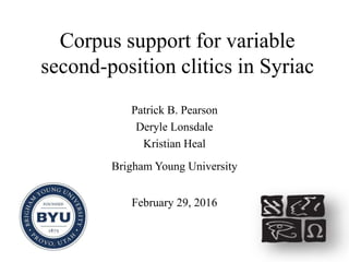 Corpus support for variable
second-position clitics in Syriac
Patrick B. Pearson
Deryle Lonsdale
Kristian Heal
Brigham Young University
February 29, 2016
 