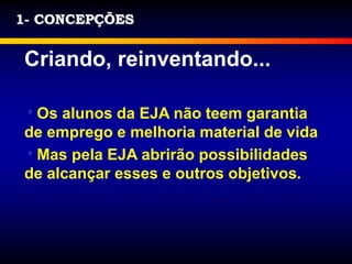 1- CONCEPÇÕES
Criando, reinventando...
Os alunos da EJA não teem garantia
de emprego e melhoria material de vida
Mas pela EJA abrirão possibilidades
de alcançar esses e outros objetivos.
 