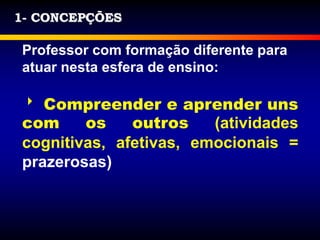 1- CONCEPÇÕES
Professor com formação diferente para
atuar nesta esfera de ensino:
 Compreender e aprender uns
com os outros (atividades
cognitivas, afetivas, emocionais =
prazerosas)
 
