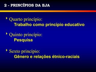 2 - PRINCÍPIOS DA EJA
Quarto princípio:
Trabalho como princípio educativo
Quinto princípio:
Pesquisa
Sexto princípio:
Gênero e relações étnico-raciais
 