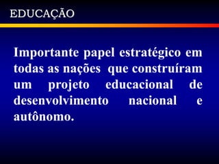 EDUCAÇÃO
Importante papel estratégico em
todas as nações que construíram
um projeto educacional de
desenvolvimento nacional e
autônomo.
 
