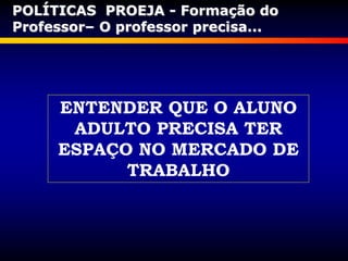ENTENDER QUE O ALUNO
ADULTO PRECISA TER
ESPAÇO NO MERCADO DE
TRABALHO
POLÍTICAS PROEJA - Formação do
Professor– O professor precisa...
 