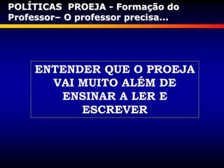 ENTENDER QUE O PROEJA
VAI MUITO ALÉM DE
ENSINAR A LER E
ESCREVER
POLÍTICAS PROEJA - Formação do
Professor– O professor precisa...
 