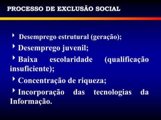 PROCESSO DE EXCLUSÃO SOCIAL
 Desemprego estrutural (geração);
Desemprego juvenil;
Baixa escolaridade (qualificação
insuficiente);
Concentração de riqueza;
Incorporação das tecnologias da
Informação.
 