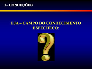 1- CONCEÇÕES
EJA – CAMPO DO CONHECIMENTO
ESPECÍFICO:
 
