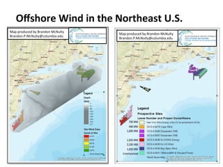 Oﬀshore	Wind	in	the	Northeast	U.S.	
Map	produced	by	Brandon	McNulty	
Brandon.P.McNulty@columbia.edu	
Map	produced	by	Brandon	McNulty	
Brandon.P.McNulty@columbia.edu	
 