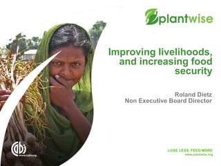 LOSE LESS, FEED MORE
www.plantwise.org
Improving livelihoods,
and increasing food
security
Roland Dietz
Non Executive Board Director
 