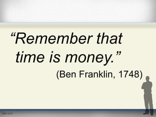 “Remember that
time is money.”
(Ben Franklin, 1748)
 