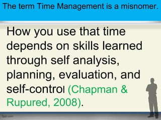 How you use that time
depends on skills learned
through self analysis,
planning, evaluation, and
self-control (Chapman &
Rupured, 2008).
The term Time Management is a misnomer.
 