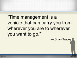 “Time management is a
vehicle that can carry you from
wherever you are to wherever
you want to go.”
— Brian Tracey
 