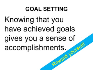 GOAL SETTING
Knowing that you
have achieved goals
gives you a sense of
accomplishments.
Reward yourself!
 