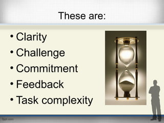 These are:
• Clarity
• Challenge
• Commitment
• Feedback
• Task complexity
 