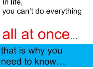 In life,
you can’t do everything
all at once…
that is why you
need to know…
 
