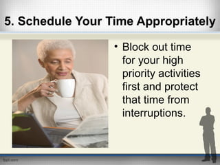 5. Schedule Your Time Appropriately
• Block out time
for your high
priority activities
first and protect
that time from
interruptions.
 