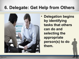 6. Delegate: Get Help from Others
• Delegation begins
by identifying
tasks that others
can do and
selecting the
appropriate
person(s) to do
them.
 