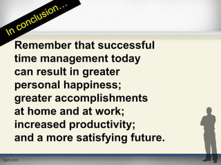 Remember that successful
time management today
can result in greater
personal happiness;
greater accomplishments
at home and at work;
increased productivity;
and a more satisfying future.
In conclusion…
 