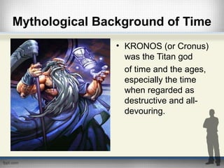 Mythological Background of Time
• KRONOS (or Cronus)
was the Titan god
of time and the ages,
especially the time
when regarded as
destructive and all-
devouring.
 