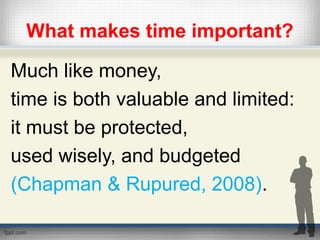 What makes time important?
Much like money,
time is both valuable and limited:
it must be protected,
used wisely, and budgeted
(Chapman & Rupured, 2008).
 