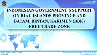 INDONESIAN GOVERNMENT’S SUPPORT
ON RIAU ISLANDS PROVINCE AND
BATAM, BINTAN, KARIMUN (BBK)
FREE TRADE ZONE
INDONESIAN MINISTRY OF
FINANCE
REGIONAL TREASURY OFFICE FOR RIAU
ISLANDS PROVINCE
 