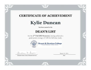 Kylie Duncan
has been named to the
DEAN’S LIST
for the 2nd
Fall 2013 Semester, having achieved a
grade point average of 3.88 for full-time study.
CERTIFICATE OF ACHIEVEMENT
Christine Gaiser, Dean of Student Services Date
March 21, 2014
 