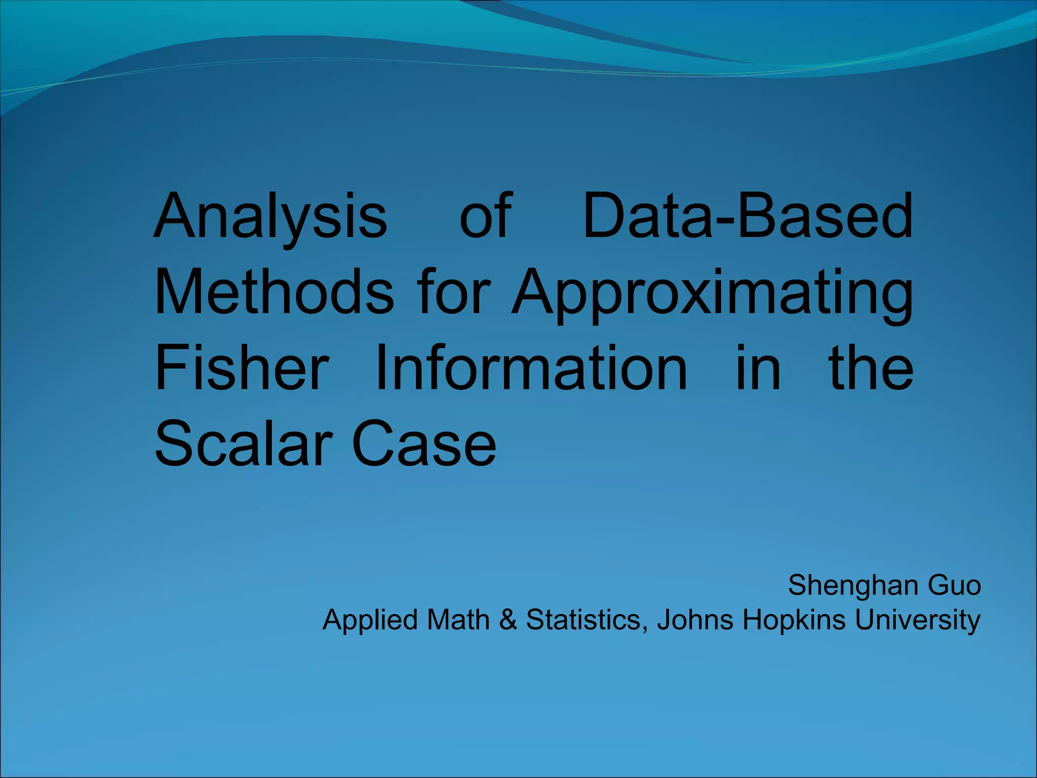 Analysis of Data-Based
Methods for Approximating
Fisher Information in the
Scalar Case
Shenghan Guo
Applied Math & Statistics, Johns Hopkins University
 