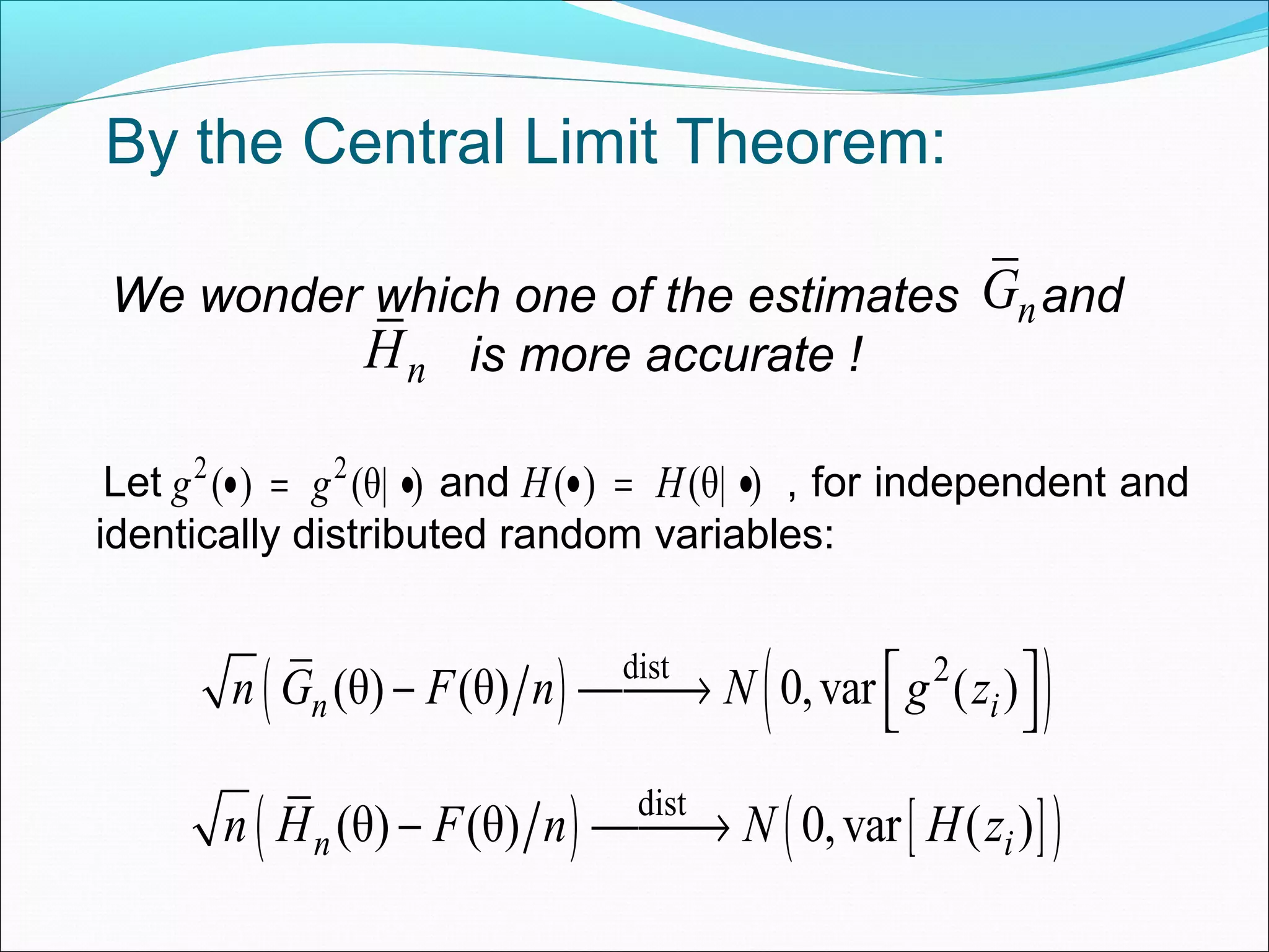 By the Central Limit Theorem:
Let and , for independent and
identically distributed random variables:
( ) ( )dist 2
(θ) (θ) 0,var ( )n in G F n N g z − →  
( ) [ ]( )dist
(θ) (θ) 0,var ( )n in H F n N H z− →
2 2
( ) (θ| )g g• = • ( ) (θ| )H H• = •
nG
nH
We wonder which one of the estimates and
is more accurate !
 