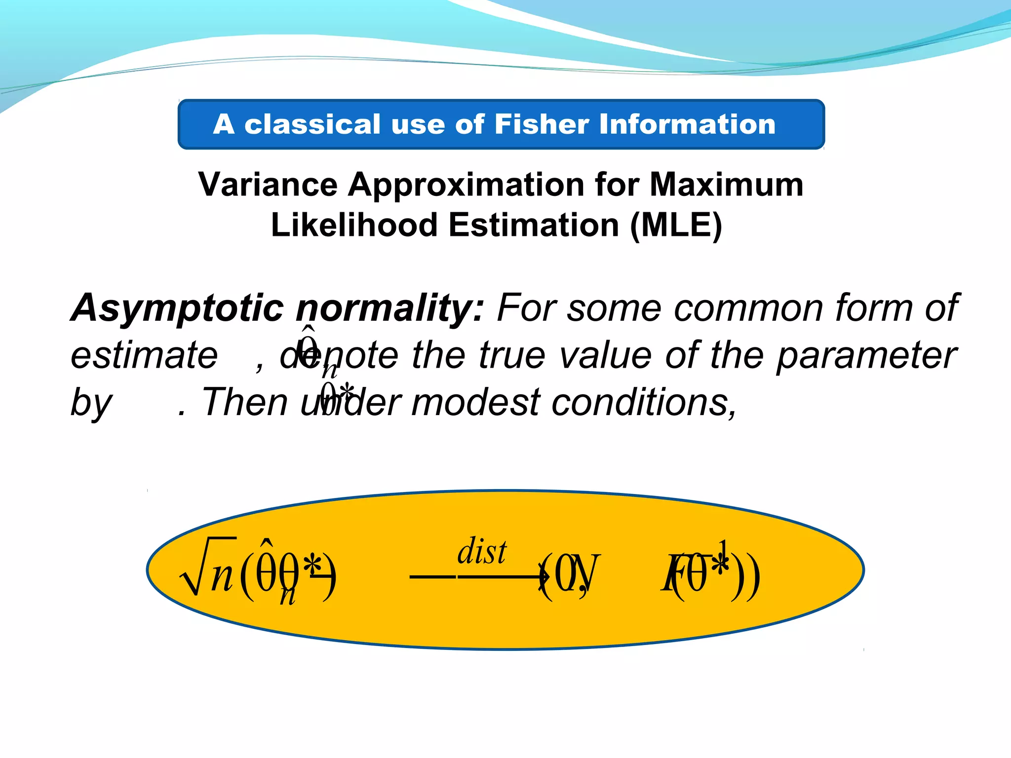 Variance Approximation for Maximum
Likelihood Estimation (MLE)
Asymptotic normality: For some common form of
estimate , denote the true value of the parameter
by . Then under modest conditions,
ˆθn
A classical use of Fisher Information
θ*
1ˆ(θθ*) (0, (θ*))
dist
nn N F−
− →
 