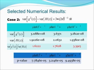3.1188e+08 3.6371 3.1812e-08
1.9226e+08 2.0632 1.9380e-08
1.6222 1.7628 3.3915
2 2
μ1,σ0.1= = 2 2
μ5,σ10= =2
μ0,σ1= =
2
var ( )g z 
 
p-value 7.7846e-05 3.2146e-05 9.4938e-05
2 2
μ1,σ0.1= = 2
μ0,σ1= = 2 2
μ5,σ10= =
[ ]var ( )H z
[ ]2
var ( ) var ( )g z H z 
 
Selected Numerical Results:
Case 2: [ ]2 8 1
var ( ) var ( ) 3 (2σ) 0g z H z −  − = • > 
 