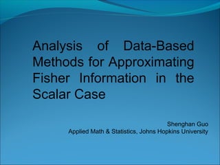 Analysis of Data-Based
Methods for Approximating
Fisher Information in the
Scalar Case
Shenghan Guo
Applied Math & Statistics, Johns Hopkins University
 
