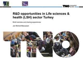 R&D opportunities in Life sciences &
health (LSH) sector Turkey
Brief overview and sharing experiences
Jan Michiel Meeuwsen
 