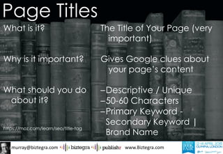 murray@biztegra.com www.Biztegra.com
What is it?
Why is it important?
What should you do
about it?
https://moz.com/learn/seo/title-tag
The Title of Your Page (very
important)
Gives Google clues about
your page’s content
–Descriptive / Unique
–50-60 Characters
–Primary Keyword -
Secondary Keyword |
Brand Name
Page Titles
 