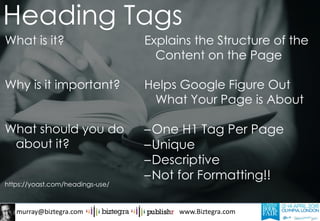 murray@biztegra.com www.Biztegra.com
What is it?
Why is it important?
What should you do
about it?
https://yoast.com/headings-use/
Explains the Structure of the
Content on the Page
Helps Google Figure Out
What Your Page is About
–One H1 Tag Per Page
–Unique
–Descriptive
–Not for Formatting!!
Heading Tags
 