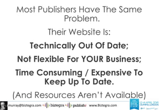 murray@biztegra.com www.Biztegra.com
Most Publishers Have The Same
Problem.
Their Website Is:
Technically Out Of Date;
Not Flexible For YOUR Business;
Time Consuming / Expensive To
Keep Up To Date.
(And Resources Aren’t Available)
 