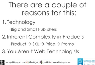 murray@biztegra.com www.Biztegra.com
There are a couple of
reasons for this:
1. Technology
Big and Small Publishers
2. Inherent Complexity in Products
Product  SKU  Price  Promo
3. You Aren’t Web Technologists
 