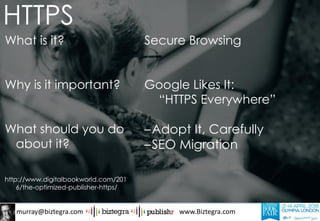 murray@biztegra.com www.Biztegra.com
What is it?
Why is it important?
What should you do
about it?
http://www.digitalbookworld.com/201
6/the-optimized-publisher-https/
Secure Browsing
Google Likes It:
“HTTPS Everywhere”
–Adopt It, Carefully
–SEO Migration
HTTPS
 