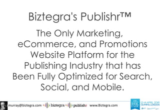murray@biztegra.com www.Biztegra.com
Biztegra's Publishr™
The Only Marketing,
eCommerce, and Promotions
Website Platform for the
Publishing Industry that has
Been Fully Optimized for Search,
Social, and Mobile.
 