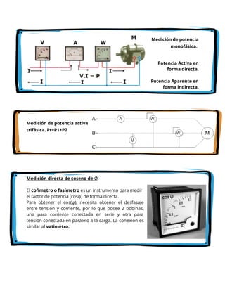Medición de potencia
monofásica.
Potencia Activa en
forma directa.
Potencia Aparente en
forma indirecta.
Medición de potencia activa
trifásica. Pt=P1+P2
Medición directa de coseno de Ø
El cofímetro o fasímetro es un instrumento para medir
el factor de potencia (cosφ) de forma directa.
Para obtener el cos(φ), necesita obtener el desfasaje
entre tensión y corriente, por lo que posee 2 bobinas,
una para corriente conectada en serie y otra para
tension conectada en paralelo a la carga. La conexión es
similar al vatimetro.
 