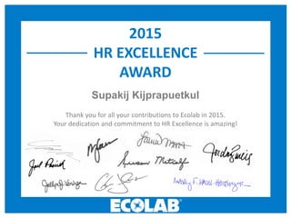 2015
HR EXCELLENCE
AWARD
Thank you for all your contributions to Ecolab in 2015.
Your dedication and commitment to HR Excellence is amazing!
Supakij Kijprapuetkul
 