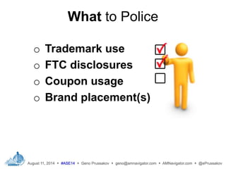 What to Police
o Trademark use
o FTC disclosures
o Coupon usage
o Brand placement(s)
 