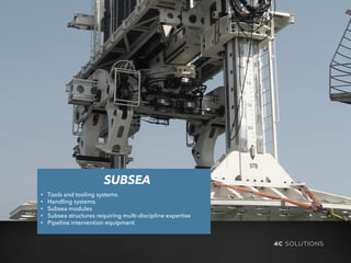 SUBSEA
• Tools and tooling systems.
• Handling systems.
• Subsea modules
• Subsea structures requiring multi-discipline expertise
• Pipeline intervention equipment
 