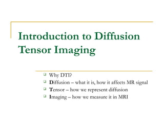Introduction to Diffusion
Tensor Imaging
 Why DTI?
 Diffusion – what it is, how it affects MR signal
 Tensor – how we represent diffusion
 Imaging – how we measure it in MRI
 