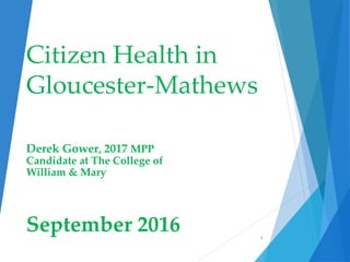 Citizen Health in
Gloucester-Mathews
Derek Gower, 2017 MPP
Candidate at The College of
William & Mary
September 2016 1
 