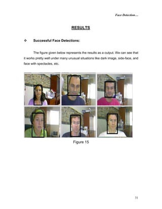 Face Detection…
31
RESULTS
 Successful Face Detections:
The figure given below represents the results as a output. We can see that
it works pretty well under many unusual situations like dark image, side-face, and
face with spectacles, etc.
Figure 15
 