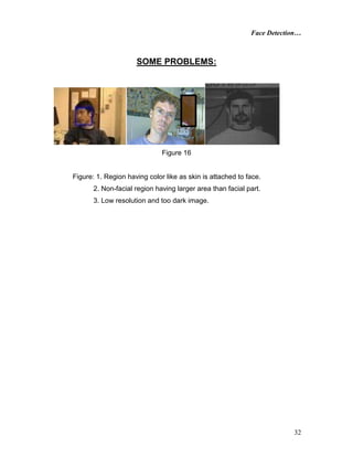 Face Detection…
32
SOME PROBLEMS:
Figure 16
Figure: 1. Region having color like as skin is attached to face.
2. Non-facial region having larger area than facial part.
3. Low resolution and too dark image.
 