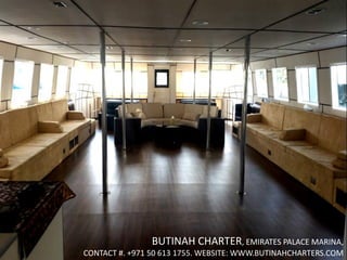 BUTINAH CHARTER, EMIRATES PALACE MARINA,
CONTACT #. +971 50 613 1755. WEBSITE: WWW.BUTINAHCHARTERS.COM
 