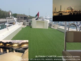 BUTINAH CHARTER, EMIRATES PALACE MARINA,
CONTACT #. +971 50 613 1755. WEBSITE: WWW.BUTINAHCHARTERS.COM
 
