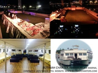 BUTINAH CHARTER, EMIRATES PALACE MARINA,
CONTACT #. +971 50 613 1755. WEBSITE: WWW.BUTINAHCHARTERS.COM
 
