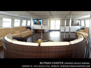 BUTINAH CHARTER, EMIRATES PALACE MARINA,
CONTACT #. +971 50 613 1755. WEBSITE: WWW.BUTINAHCHARTERS.COM
 