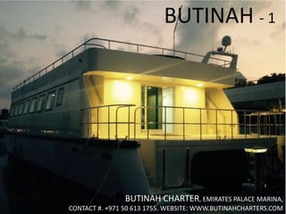 BUTINAH - 1
BUTINAH CHARTER, EMIRATES PALACE MARINA,
CONTACT #. +971 50 613 1755. WEBSITE: WWW.BUTINAHCHARTERS.COM
 