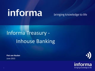 1
Informa Treasury -
Inhouse Banking
Piet van Keulen
June 2015
 